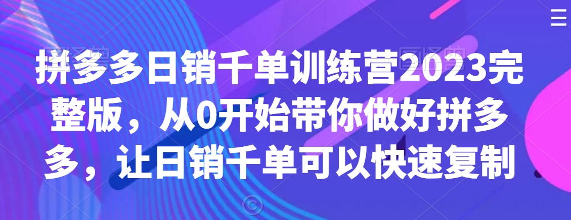 拼多多日销千单训练营2023完整版，从0开始带你做好拼多多，让日销千单可以快速复制-汇智资源网