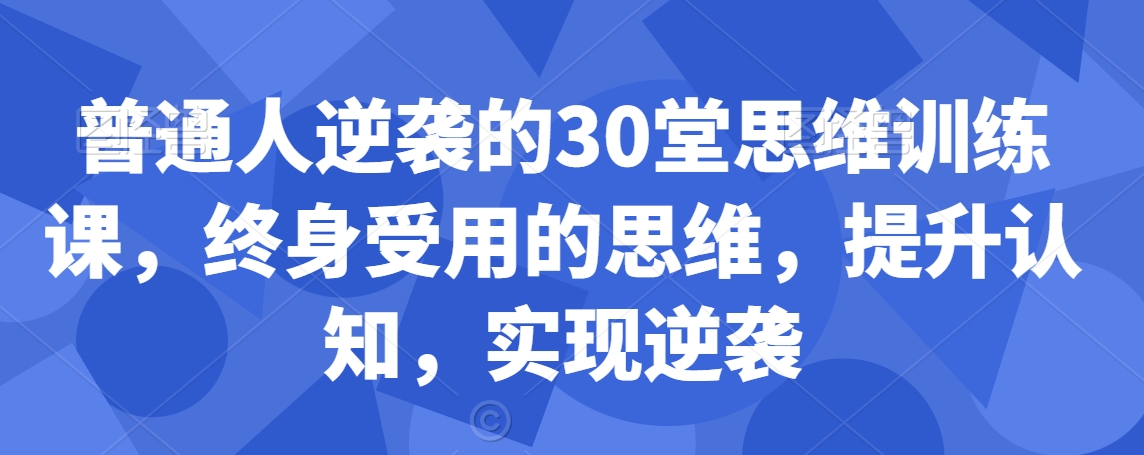 普通人逆袭的30堂思维训练课，​终身受用的思维，提升认知，实现逆袭-汇智资源网