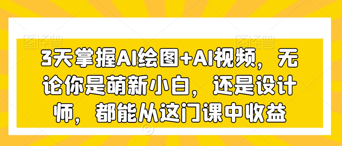 3天掌握AI绘图+AI视频，无论你是萌新小白，还是设计师，都能从这门课中收益-汇智资源网