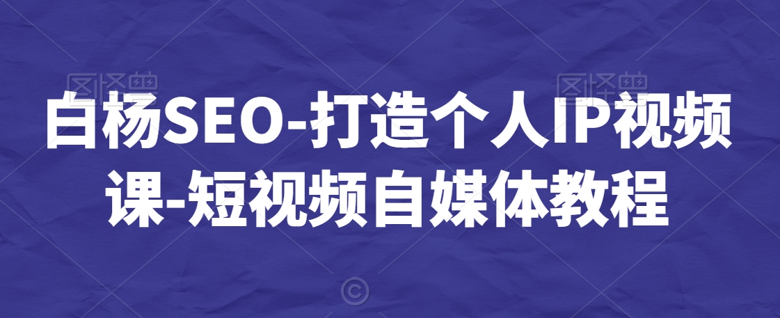 白杨SEO-打造个人IP视频课-短视频自媒体教程-汇智资源网