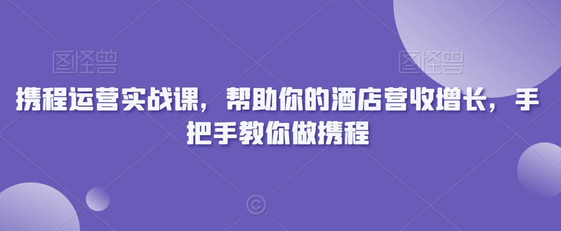 携程运营实战课，帮助你的酒店营收增长，手把手教你做携程-汇智资源网