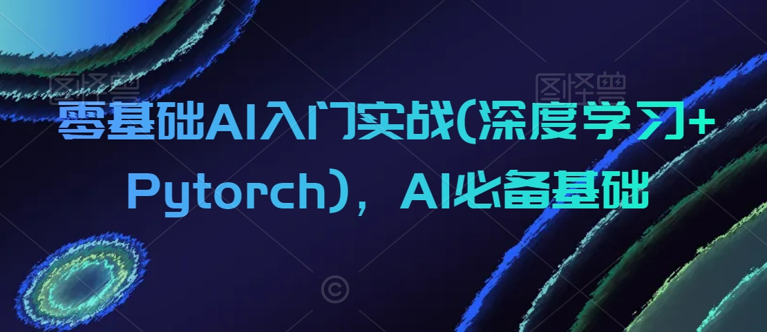 零基础AI入门实战(深度学习+Pytorch)，AI必备基础-汇智资源网