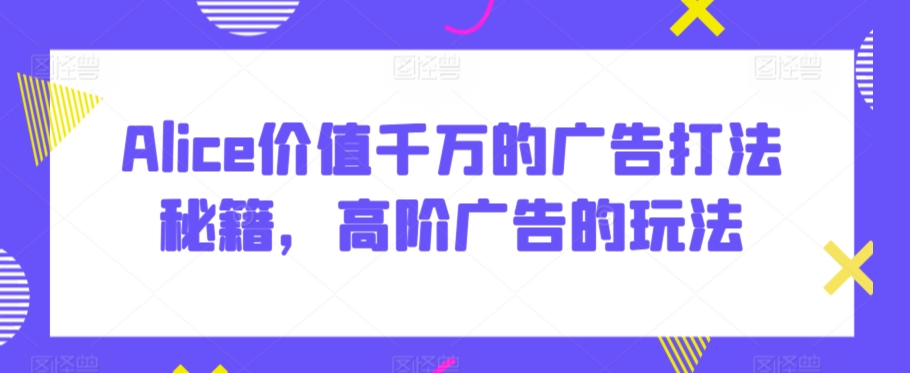 Alice价值千万的广告打法秘籍，高阶广告的玩法-汇智资源网