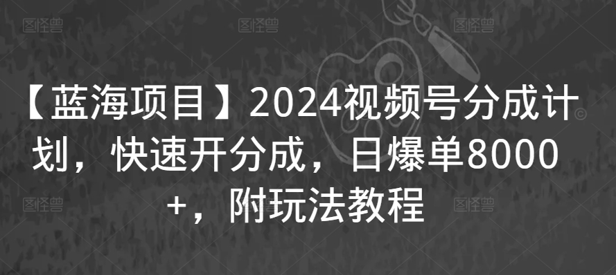 【蓝海项目】2024视频号分成计划，快速开分成，日爆单8000+，附玩法教程-汇智资源网