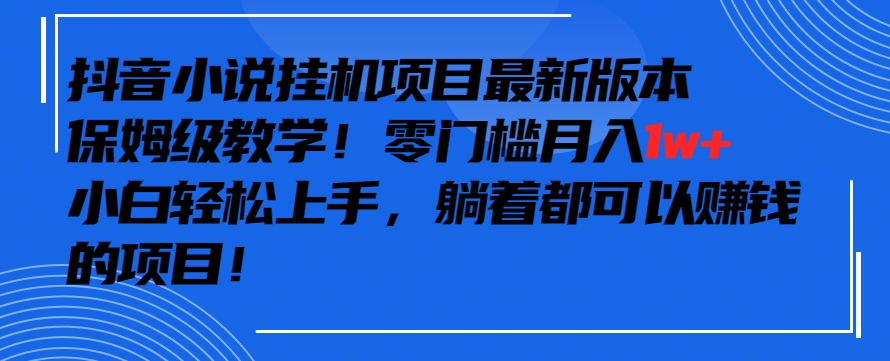 抖音最新小说挂机项目，保姆级教学，零成本月入1w+，小白轻松上手【揭秘】-汇智资源网