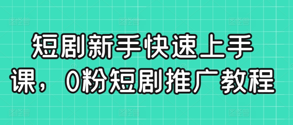 短剧新手快速上手课，0粉短剧推广教程-汇智资源网