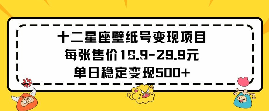 十二星座壁纸号变现项目每张售价19元单日稳定变现500+以上【揭秘】-汇智资源网