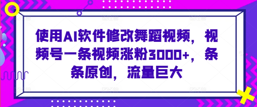 使用AI软件修改舞蹈视频，视频号一条视频涨粉3000+，条条原创，流量巨大【揭秘】-汇智资源网