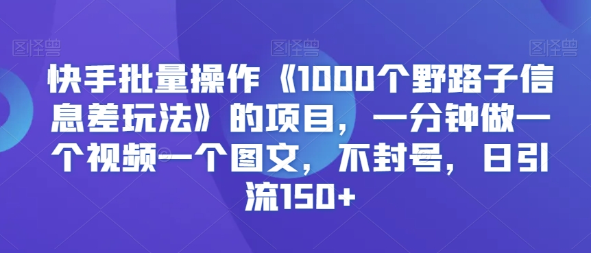 快手批量操作《1000个野路子信息差玩法》的项目，一分钟做一个视频一个图文，不封号，日引流150+【揭秘】-汇智资源网