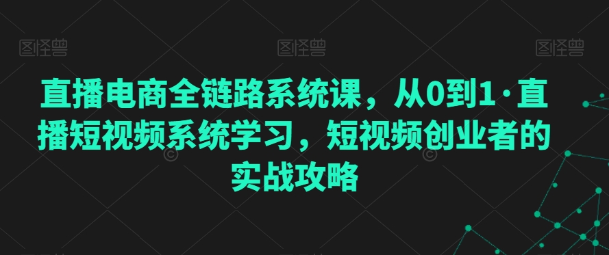 直播电商全链路系统课，从0到1·直播短视频系统学习，短视频创业者的实战攻略-汇智资源网