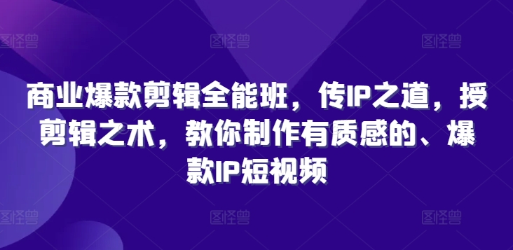 商业爆款剪辑全能班，传IP之道，授剪辑之术，教你制作有质感的、爆款IP短视频-汇智资源网