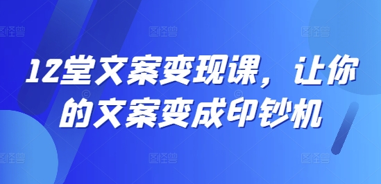 12堂文案变现课，让你的文案变成印钞机-汇智资源网