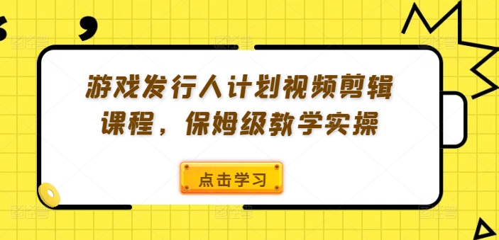 游戏发行人计划视频剪辑课程，保姆级教学实操-汇智资源网