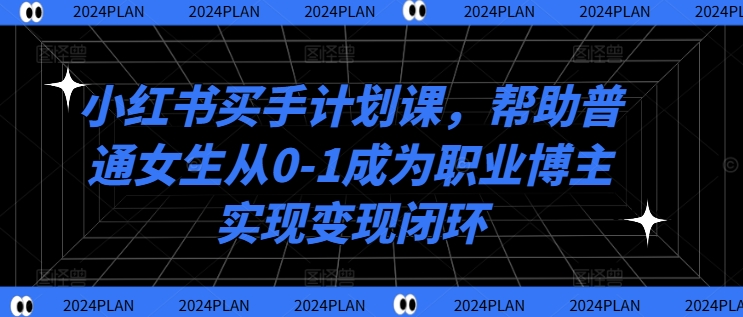 小红书买手计划课，帮助普通女生从0-1成为职业博主实现变现闭环-汇智资源网