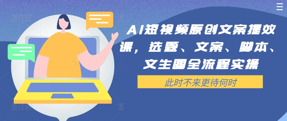 AI短视频原创文案提效课，选题、文案、脚本、文生图全流程实操-汇智资源网