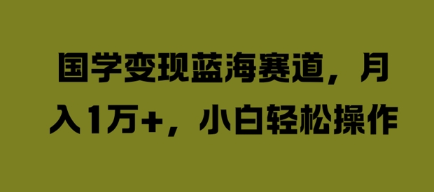 国学变现蓝海赛道，月入1W+，小白轻松操作【揭秘】-汇智资源网