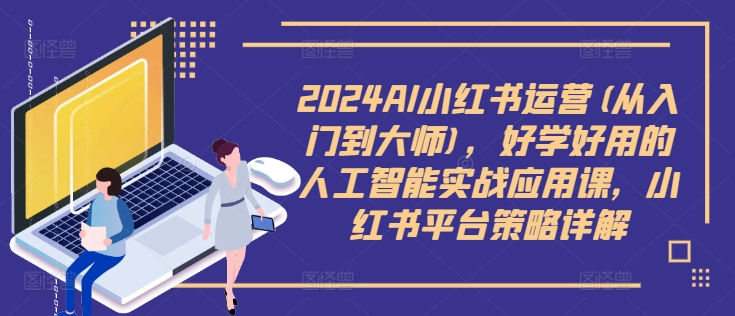 2024AI小红书运营(从入门到大师)，好学好用的人工智能实战应用课，小红书平台策略详解-汇智资源网