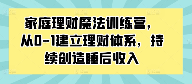 家庭理财魔法训练营，从0-1建立理财体系，持续创造睡后收入-汇智资源网