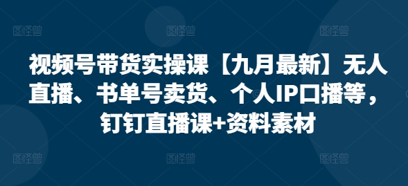 视频号带货实操课【九月最新】无人直播、书单号卖货、个人IP口播等，钉钉直播课+资料素材-汇智资源网