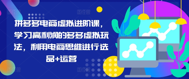 拼多多电商虚拟进阶课，学习高利润的多多虚拟玩法，利用电商思维进行选品+运营（更新）-汇智资源网