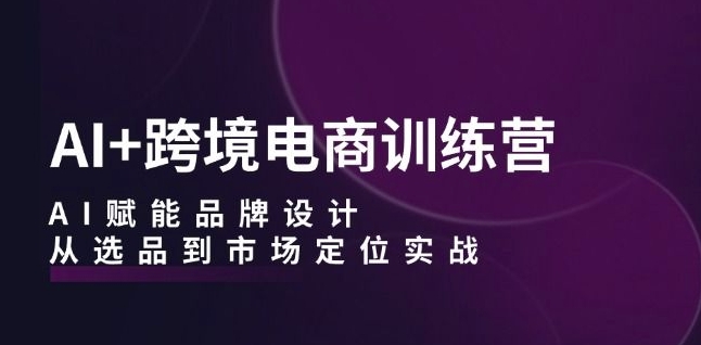 AI+跨境电商训练营：AI赋能品牌设计，从选品到市场定位实战-汇智资源网