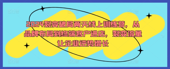 2024裂变破局两天线上训练营，从品牌布局到终端客户进店，裂变流量让企业逆势增长-汇智资源网