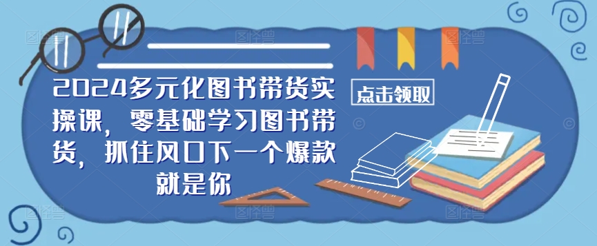 ​​2024多元化图书带货实操课，零基础学习图书带货，抓住风口下一个爆款就是你-汇智资源网