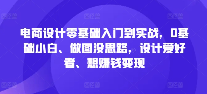 电商设计零基础入门到实战，0基础小白、做图没思路，设计爱好者、想赚钱变现-汇智资源网