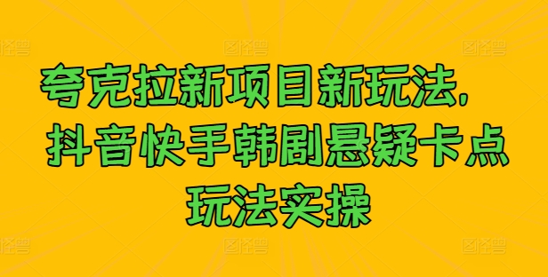 夸克拉新项目新玩法， 抖音快手韩剧悬疑卡点玩法实操-汇智资源网