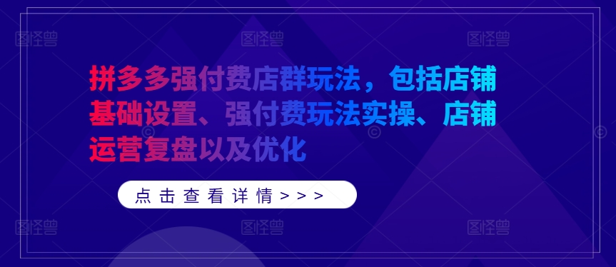 拼多多强付费店群玩法，包括店铺基础设置、强付费玩法实操、店铺运营复盘以及优化-汇智资源网