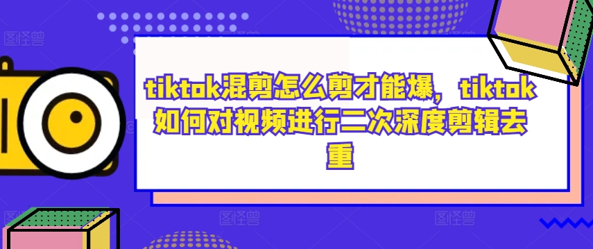 tiktok混剪怎么剪才能爆，tiktok如何对视频进行二次深度剪辑去重-汇智资源网