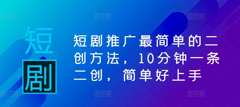 短剧推广最简单的二创方法，10分钟一条二创，简单好上手-汇智资源网