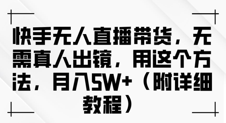 快手无人直播带货，无需真人出镜，用这个方法，月入过万(附详细教程)【揭秘】-汇智资源网