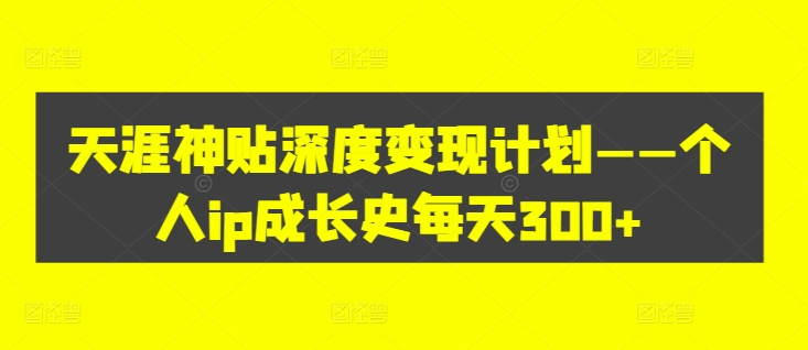 天涯神贴深度变现计划——个人ip成长史每天300+【揭秘】-汇智资源网