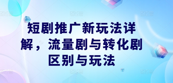 短剧推广新玩法详解，流量剧与转化剧区别与玩法-汇智资源网