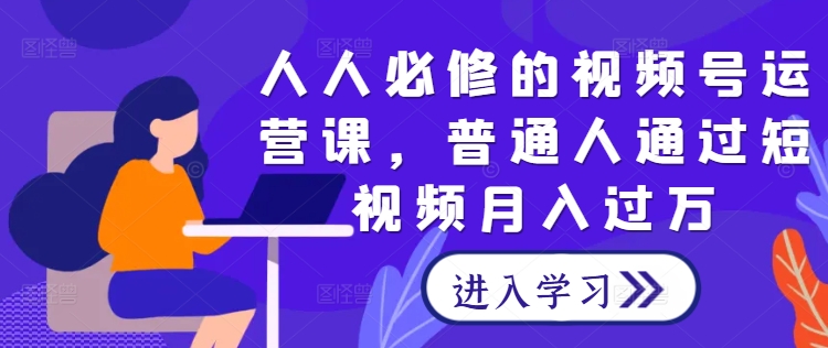 人人必修的视频号运营课，普通人通过短视频月入过万-汇智资源网