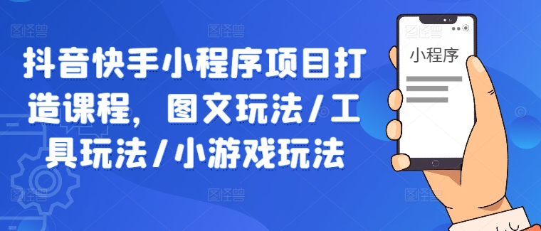 抖音快手小程序项目打造课程，图文玩法/工具玩法/小游戏玩法-汇智资源网