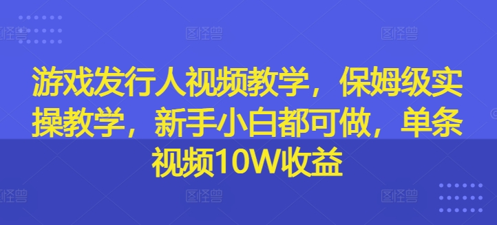 游戏发行人视频教学，保姆级实操教学，新手小白都可做，单条视频10W收益-汇智资源网