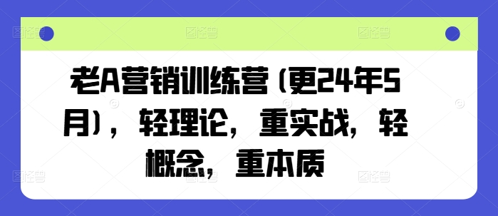 老A营销训练营(更24年9月)，轻理论，重实战，轻概念，重本质-汇智资源网