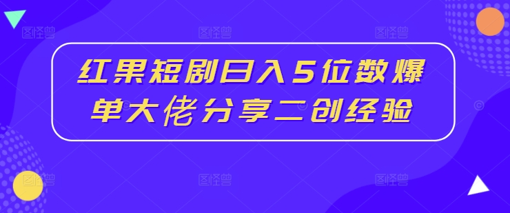 红果短剧日入5位数爆单大佬分享二创经验-汇智资源网