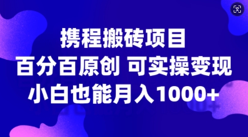 携程搬砖项目，百分百原创，可实操变现，新手小白月入1k+【揭秘】-汇智资源网