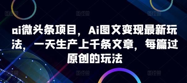 ai微头条项目，Ai图文变现最新玩法，一天生产上千条文章，每篇过原创的玩法-汇智资源网