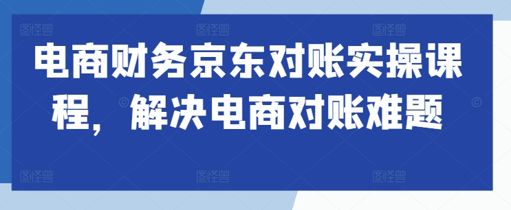 电商财务京东对账实操课程，解决电商对账难题-汇智资源网