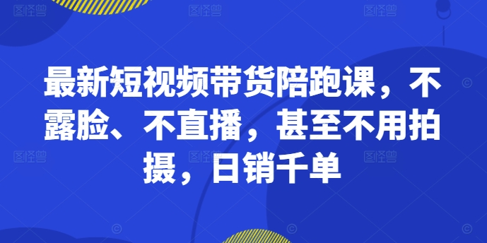 最新短视频带货陪跑课，不露脸、不直播，甚至不用拍摄，日销千单-汇智资源网