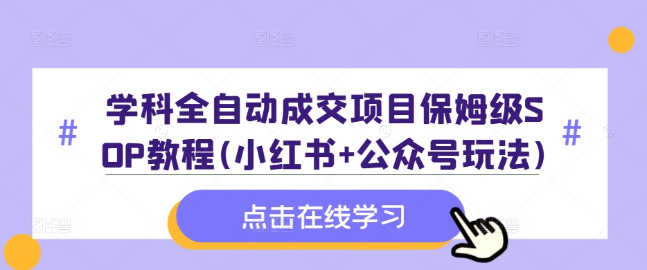 学科全自动成交项目保姆级SOP教程(小红书+公众号玩法)含资料-汇智资源网