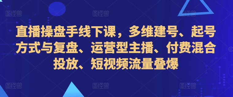 直播操盘手线下课，多维建号、起号方式与复盘、运营型主播、付费混合投放、短视频流量叠爆-汇智资源网