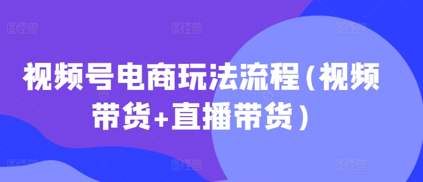 视频号电商玩法流程(视频带货+直播带货)-汇智资源网