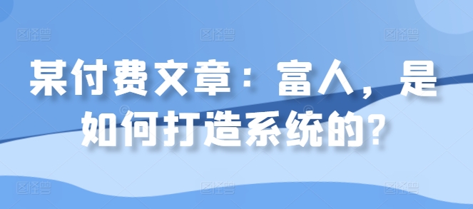 某付费文章：富人，是如何打造系统的?-汇智资源网