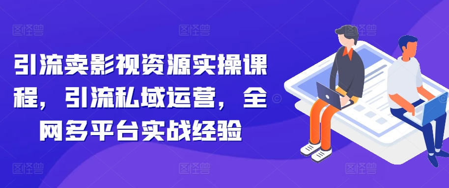 引流卖影视资源实操课程，引流私域运营，全网多平台实战经验-汇智资源网