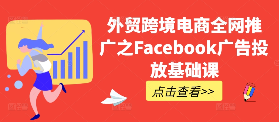 外贸跨境电商全网推广之Facebook广告投放基础课-汇智资源网